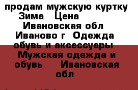 продам мужскую куртку.Зима › Цена ­ 2 800 - Ивановская обл., Иваново г. Одежда, обувь и аксессуары » Мужская одежда и обувь   . Ивановская обл.